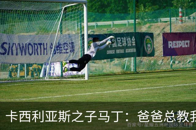 卡西利亚斯之子马丁：爸爸总教我谦逊，扑点没诀窍